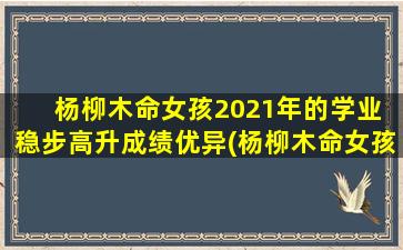 杨柳木命女孩2021年的学业 稳步高升成绩优异(杨柳木命女孩2021年学业优异 稳步上升)